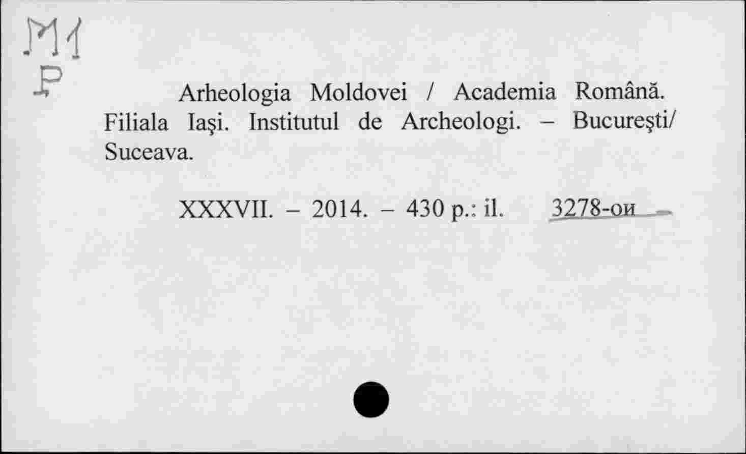 ﻿Arheologia Moldovei / Academia Românâ. Filiala Ia§i. Institutul de Archeologi. — Bucureçti/ Suceava.
XXXVII. - 2014. - 430 p.: il. 3278-ои .